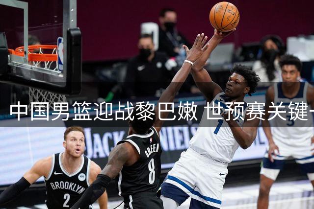 中国男篮迎战黎巴嫩 世预赛关键一役不容有失