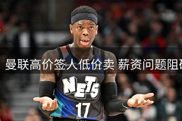 曼联高价签人低价卖 薪资问题阻碍球员转会
